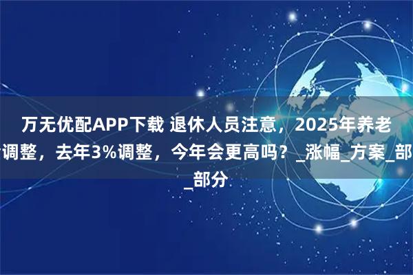 万无优配APP下载 退休人员注意，2025年养老金调整，去年3%调整，今年会更高吗？_涨幅_方案_部分