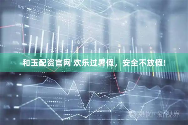 和玉配资官网 欢乐过暑假，安全不放假!