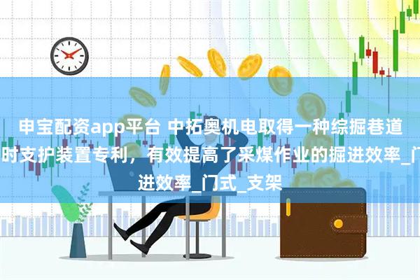 申宝配资app平台 中拓奥机电取得一种综掘巷道长距离临时支护装置专利，有效提高了采煤作业的掘进效率_门式_支架