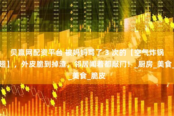 贝赢网配资平台 被妈妈骂了 3 次的【空气炸锅烤鸡翅】，外皮脆到掉渣，邻居闻着都敲门！_厨房_美食_脆皮