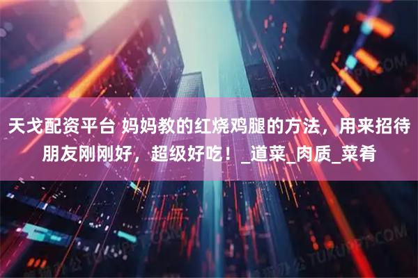 天戈配资平台 妈妈教的红烧鸡腿的方法，用来招待朋友刚刚好，超级好吃！_道菜_肉质_菜肴