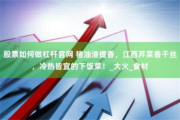 股票如何做杠杆官网 猪油渣提香，江西芹菜香干丝，冷热皆宜的下饭菜！_大火_食材