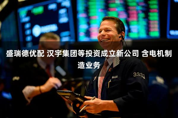 盛瑞德优配 汉宇集团等投资成立新公司 含电机制造业务