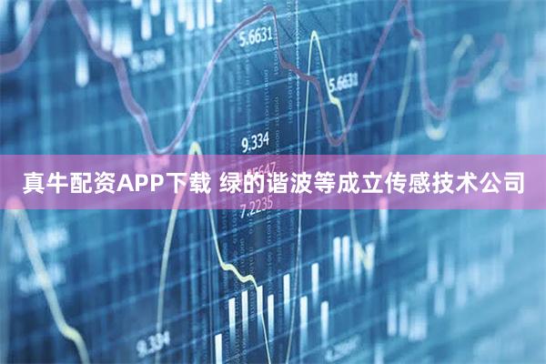 真牛配资APP下载 绿的谐波等成立传感技术公司