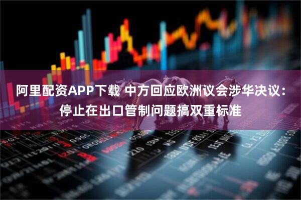 阿里配资APP下载 中方回应欧洲议会涉华决议：停止在出口管制问题搞双重标准