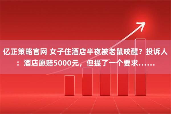 亿正策略官网 女子住酒店半夜被老鼠咬醒？投诉人：酒店愿赔5000元，但提了一个要求……
