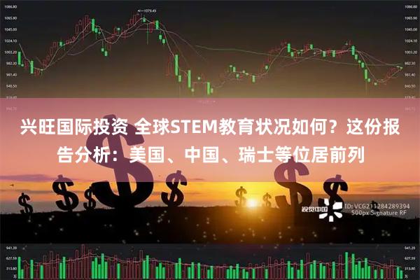 兴旺国际投资 全球STEM教育状况如何？这份报告分析：美国、中国、瑞士等位居前列