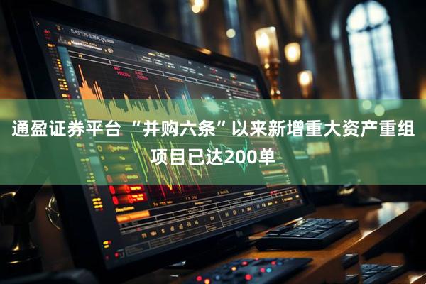 通盈证券平台 “并购六条”以来新增重大资产重组项目已达200单