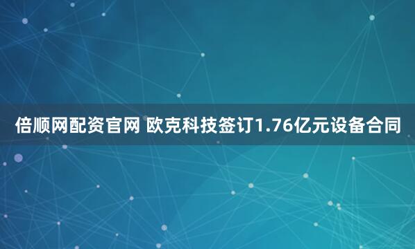 倍顺网配资官网 欧克科技签订1.76亿元设备合同