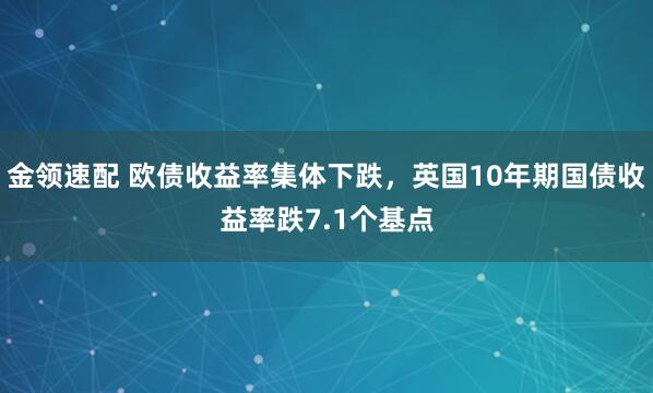 金领速配 欧债收益率集体下跌，英国10年期国债收益率跌7.1个基点