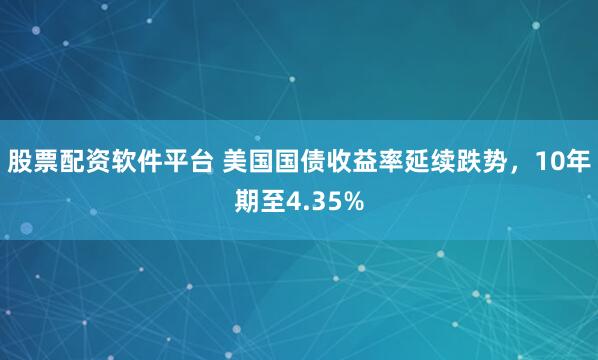 股票配资软件平台 美国国债收益率延续跌势，10年期至4.35%