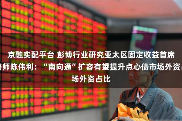 京融实配平台 彭博行业研究亚太区固定收益首席策略师陈伟利：“南向通”扩容有望提升点心债市场外资占比