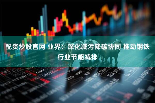 配资炒股官网 业界：深化减污降碳协同 推动钢铁行业节能减排