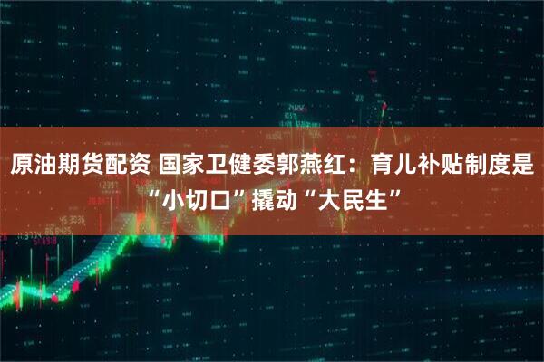 原油期货配资 国家卫健委郭燕红：育儿补贴制度是“小切口”撬动“大民生”