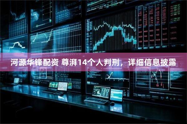 河源华锋配资 尊湃14个人判刑，详细信息披露
