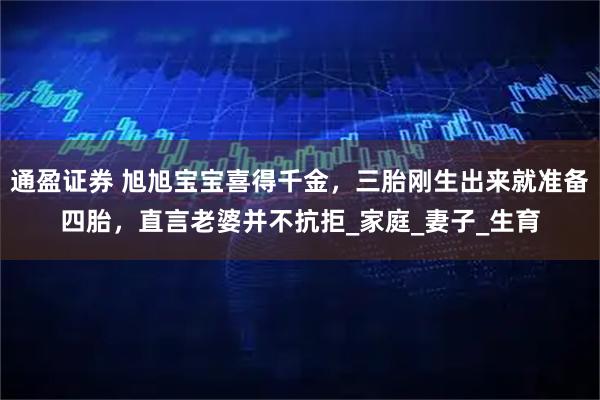 通盈证券 旭旭宝宝喜得千金，三胎刚生出来就准备四胎，直言老婆并不抗拒_家庭_妻子_生育