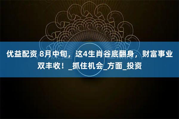 优益配资 8月中旬，这4生肖谷底翻身，财富事业双丰收！_抓住机会_方面_投资
