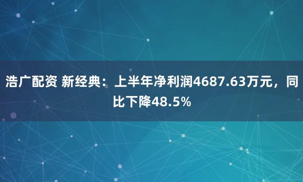 浩广配资 新经典：上半年净利润4687.63万元，同比下降48.5%