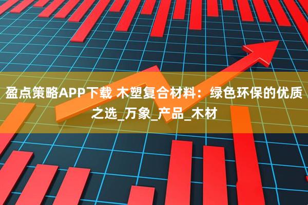 盈点策略APP下载 木塑复合材料：绿色环保的优质之选_万象_产品_木材
