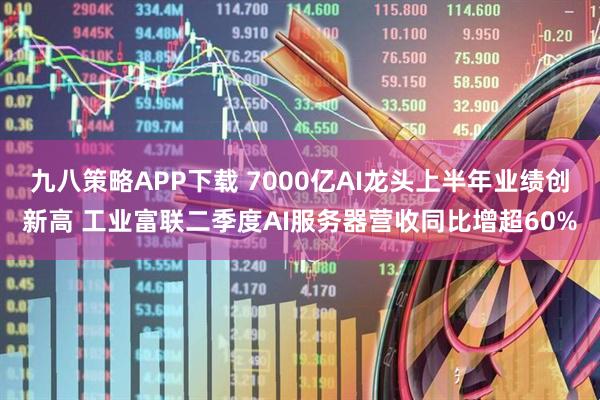 九八策略APP下载 7000亿AI龙头上半年业绩创新高 工业富联二季度AI服务器营收同比增超60%