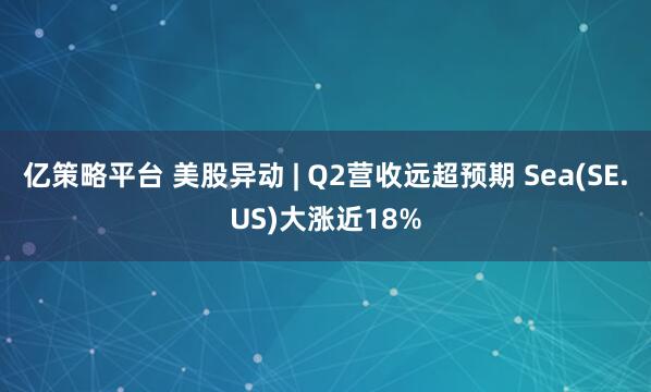 亿策略平台 美股异动 | Q2营收远超预期 Sea(SE.US)大涨近18%