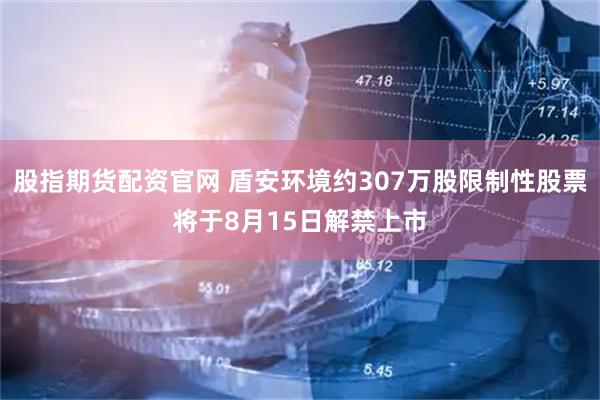 股指期货配资官网 盾安环境约307万股限制性股票将于8月15日解禁上市