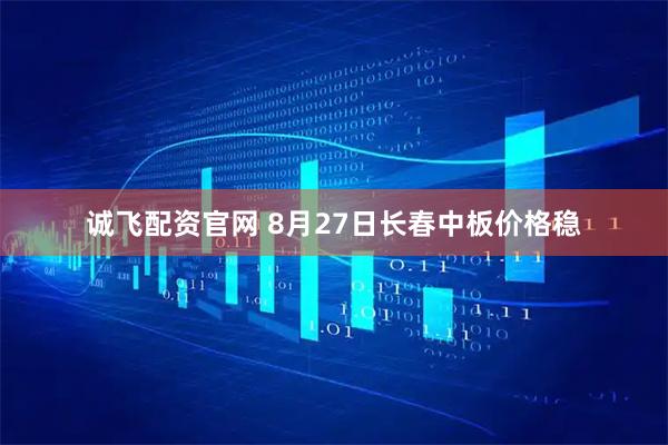 诚飞配资官网 8月27日长春中板价格稳