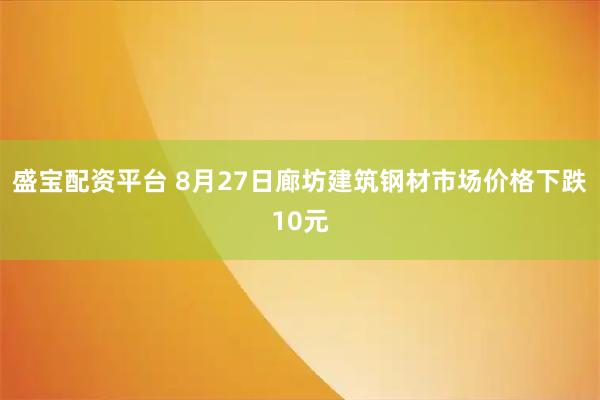 盛宝配资平台 8月27日廊坊建筑钢材市场价格下跌10元