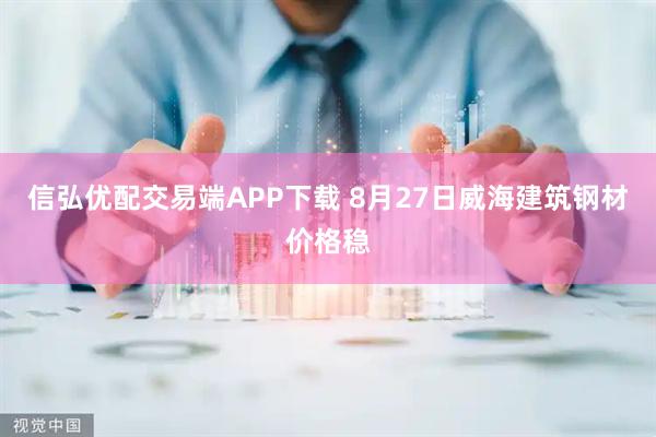 信弘优配交易端APP下载 8月27日威海建筑钢材价格稳