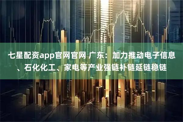 七星配资app官网官网 广东：加力推动电子信息、石化化工、家电等产业强链补链延链稳链