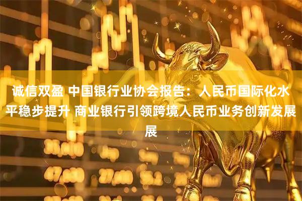 诚信双盈 中国银行业协会报告：人民币国际化水平稳步提升 商业银行引领跨境人民币业务创新发展