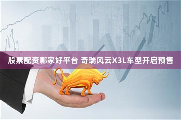 股票配资哪家好平台 奇瑞风云X3L车型开启预售