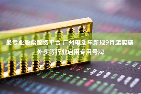 最专业股票配资平台 广州电动车新规9月起实施 外卖等行业启用专用号牌