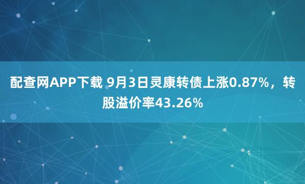 配查网APP下载 9月3日灵康转债上涨0.87%，转股溢价率43.26%
