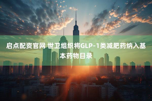 启点配资官网 世卫组织将GLP-1类减肥药纳入基本药物目录