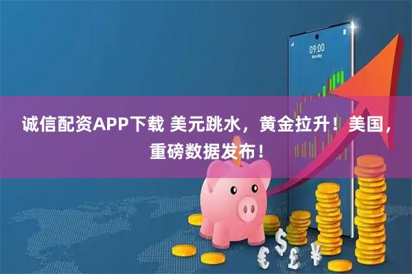 诚信配资APP下载 美元跳水，黄金拉升！美国，重磅数据发布！