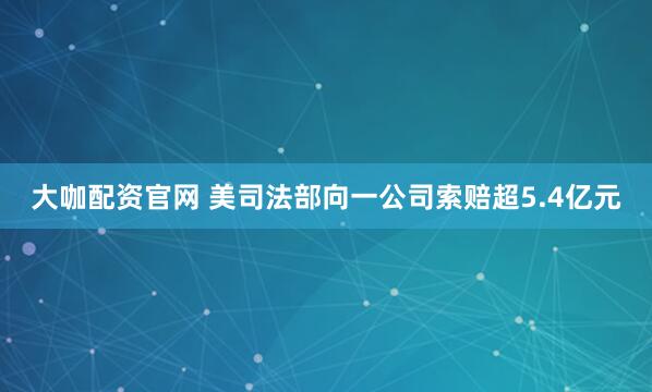 大咖配资官网 美司法部向一公司索赔超5.4亿元