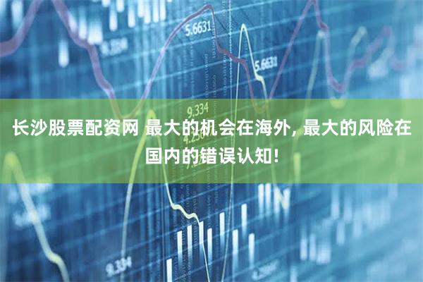 长沙股票配资网 最大的机会在海外, 最大的风险在国内的错误认知!
