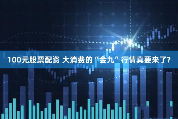 100元股票配资 大消费的“金九”行情真要来了?