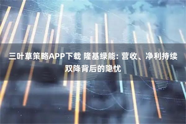 三叶草策略APP下载 隆基绿能: 营收、净利持续双降背后的隐忧