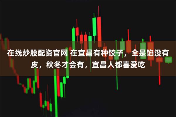 在线炒股配资官网 在宜昌有种饺子，全是馅没有皮，秋冬才会有，宜昌人都喜爱吃