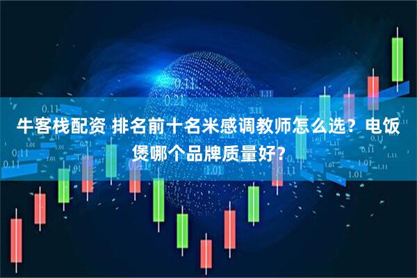 牛客栈配资 排名前十名米感调教师怎么选？电饭煲哪个品牌质量好？