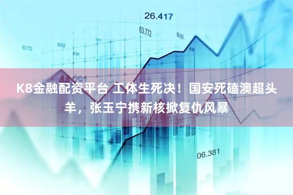 K8金融配资平台 工体生死决！国安死磕澳超头羊，张玉宁携新核掀复仇风暴