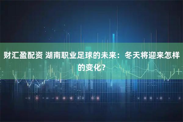 财汇盈配资 湖南职业足球的未来：冬天将迎来怎样的变化？