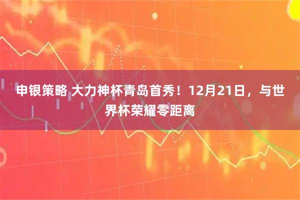 申银策略 大力神杯青岛首秀！12月21日，与世界杯荣耀零距离