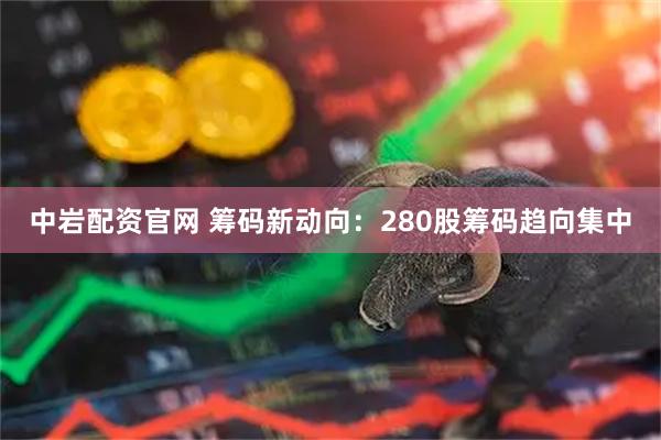 中岩配资官网 筹码新动向：280股筹码趋向集中