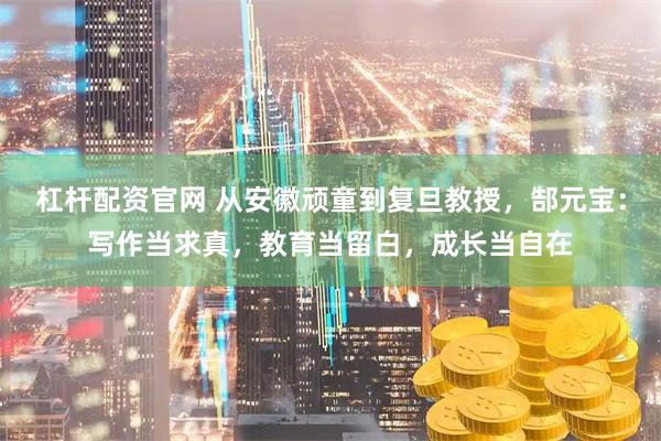 杠杆配资官网 从安徽顽童到复旦教授，郜元宝：写作当求真，教育当留白，成长当自在