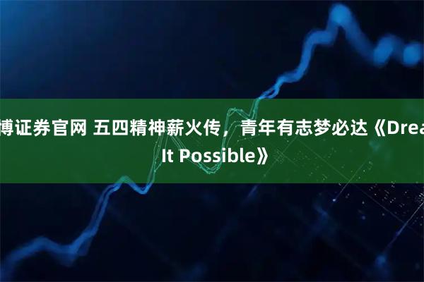 中博证券官网 五四精神薪火传，青年有志梦必达《Dream It Possible》
